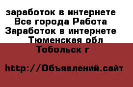 заработок в интернете - Все города Работа » Заработок в интернете   . Тюменская обл.,Тобольск г.